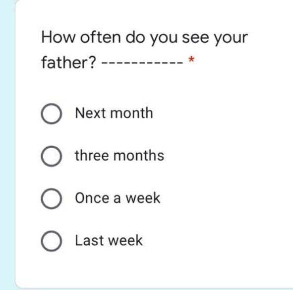 How often do you see your
father? ---
O Next month
O three months
O Once a week
O Last week
