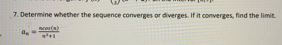 7. Determine whether the sequence converges or
diverges. If it converges, find the limit.
ncos (n)
An
%3D
n2+1

