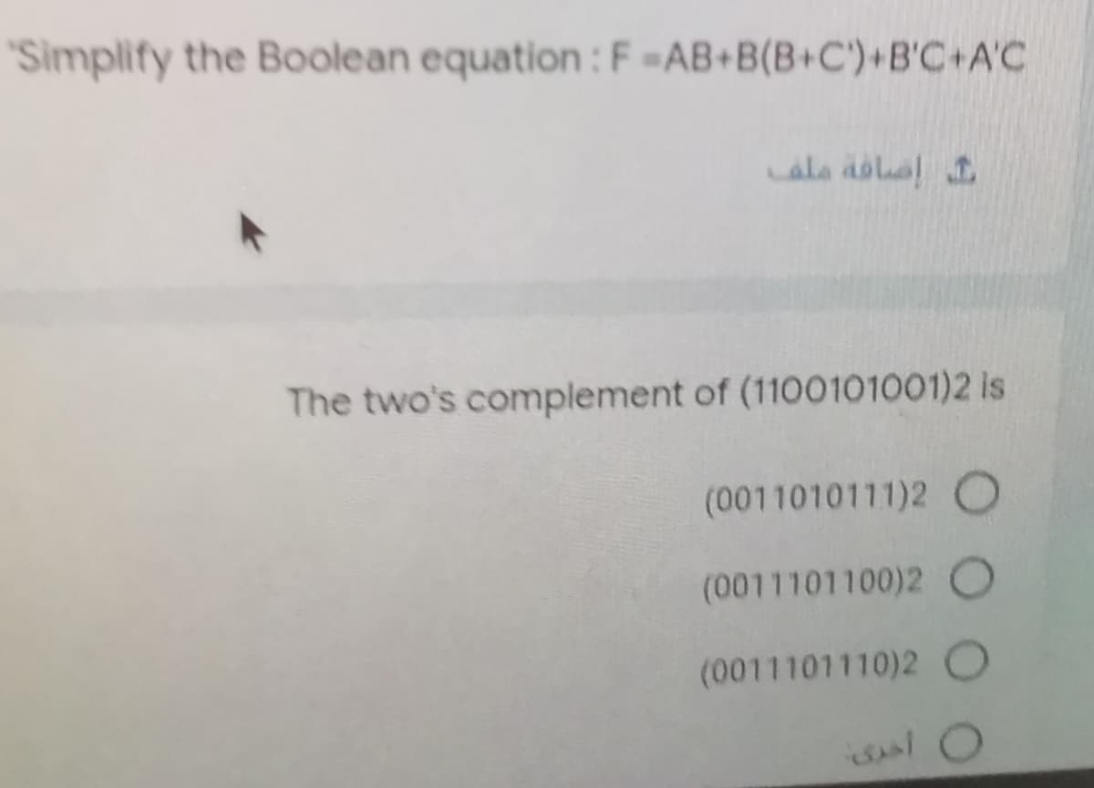 Simplify the Boolean equation: F =AB+B(B+C')+B'C+A'C
ala dolal 1
The two's complement of (1100101001)2 Is
(0011010111)2 O
(0011101100)2 O
(0011101110)2 O
