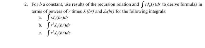 2. For ba constant, use results of the recursion relation andSr,(7)dr to derive formulas in
terms of powers of r times Ji(br) and Jo(br) for the following integrals:
a. frJ,(br)dr
b. fr'1,(br)dr
c. fr',(br)dr
