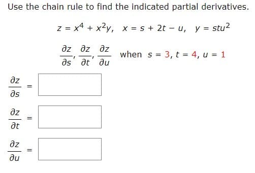 Use the chain rule to find the indicated partial derivatives.
z = x4 + x?y, x = s + 2t - u, y = stu?
az əz az
when s = 3, t = 4, u = 1
ds' at' du
az
as
az
at
az
du
