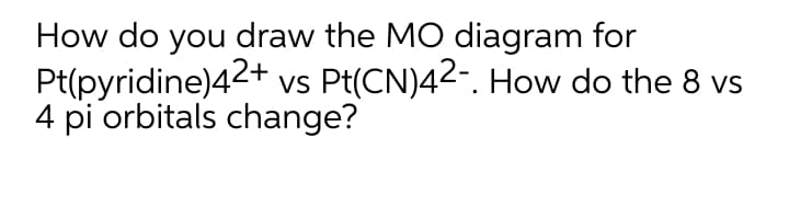 How do you draw the MO diagram for
Pt(pyridine)42+ vs Pt(CN)42-. How do the 8 vs
4 pi orbitals change?

