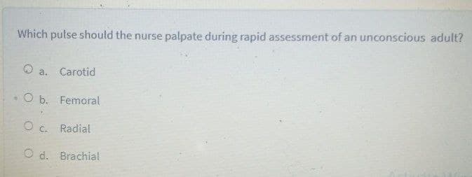 Which pulse should the nurse palpate during rapid assessment of an unconscious adult?
a. Carotid
O b. Femoral
O c. Radial
O d. Brachial
