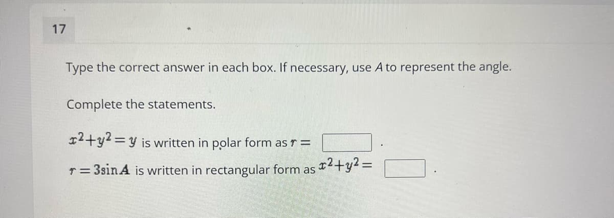 17
Type the correct answer in each box. If necessary, use A to represent the angle.
Complete the statements.
12+y2 =y is written in polar form as r =
%3D
T= 3sin A is written in rectangular form as *+y=
