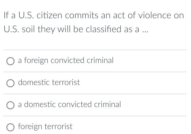 If a U.S. citizen commits an act of violence on
U.S. soil they will be classified as a ...
O a foreign convicted criminal
domestic terrorist
a domestic convicted criminal
O foreign terrorist
