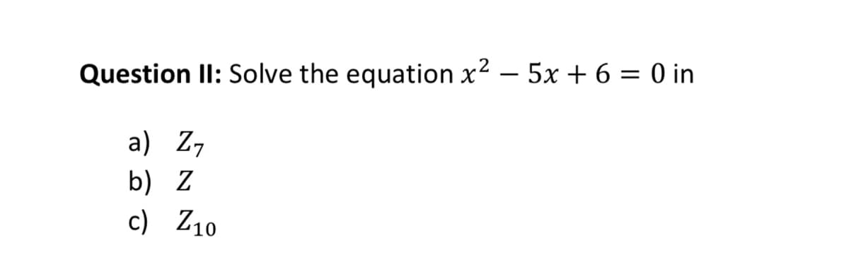 Question ll: Solve the equation x2 – 5x + 6 = 0 in
a) Z7
b) Z
c) Z10
