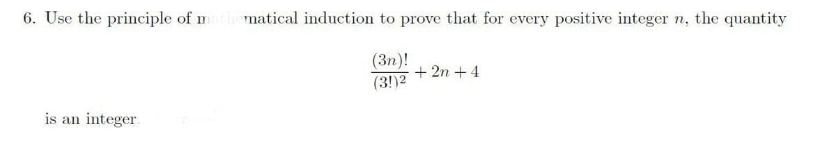 6. Use the principle of m
matical induction to prove that for every positive integer n, the quantity
(3n)!
+ 2n + 4
(3!)2
is an integer.
