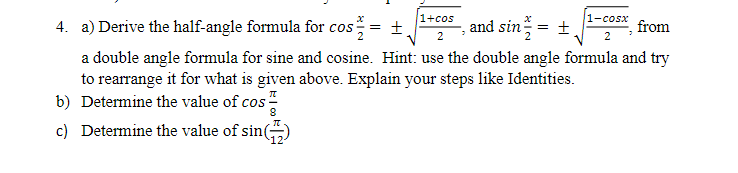 1+cos
1-cosx
4. a) Derive the half-angle formula for cos
and sin = ±.
from
2
2
a double angle formula for sine and cosine. Hint: use the double angle formula and try
to rearrange it for what is given above. Explain your steps like Identities.
b) Determine the value of cos
c) Determine the value of sin(
