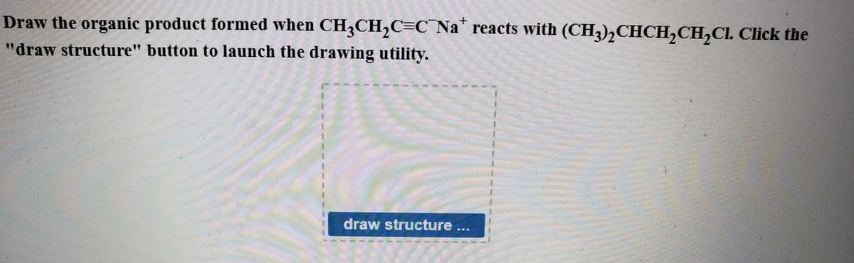 Draw the organic product formed when CH,CH,C=C¯Na* reacts with (CH3),CHCH,CH,CI. Click the
"draw structure" button to launch the drawing utility.
11
draw structure ...
---
