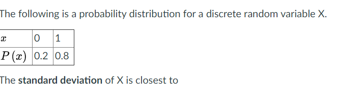 The following is a probability distribution for a discrete random variable X.
P (x) 0.2 0.8
The standard deviation of X is closest to
