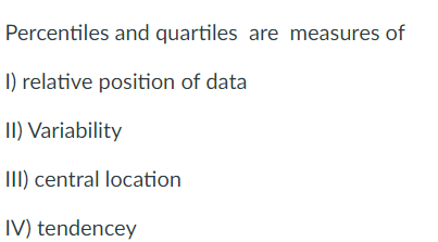 Percentiles and quartiles are measures of
I) relative position of data
II) Variability
III) central location
IV) tendencey
