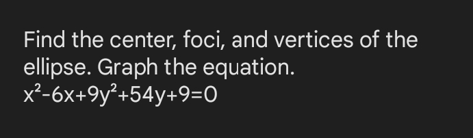 Find the center, foci, and vertices of the
ellipse. Graph the equation.
x²-6x+9y²+54y+9=0
