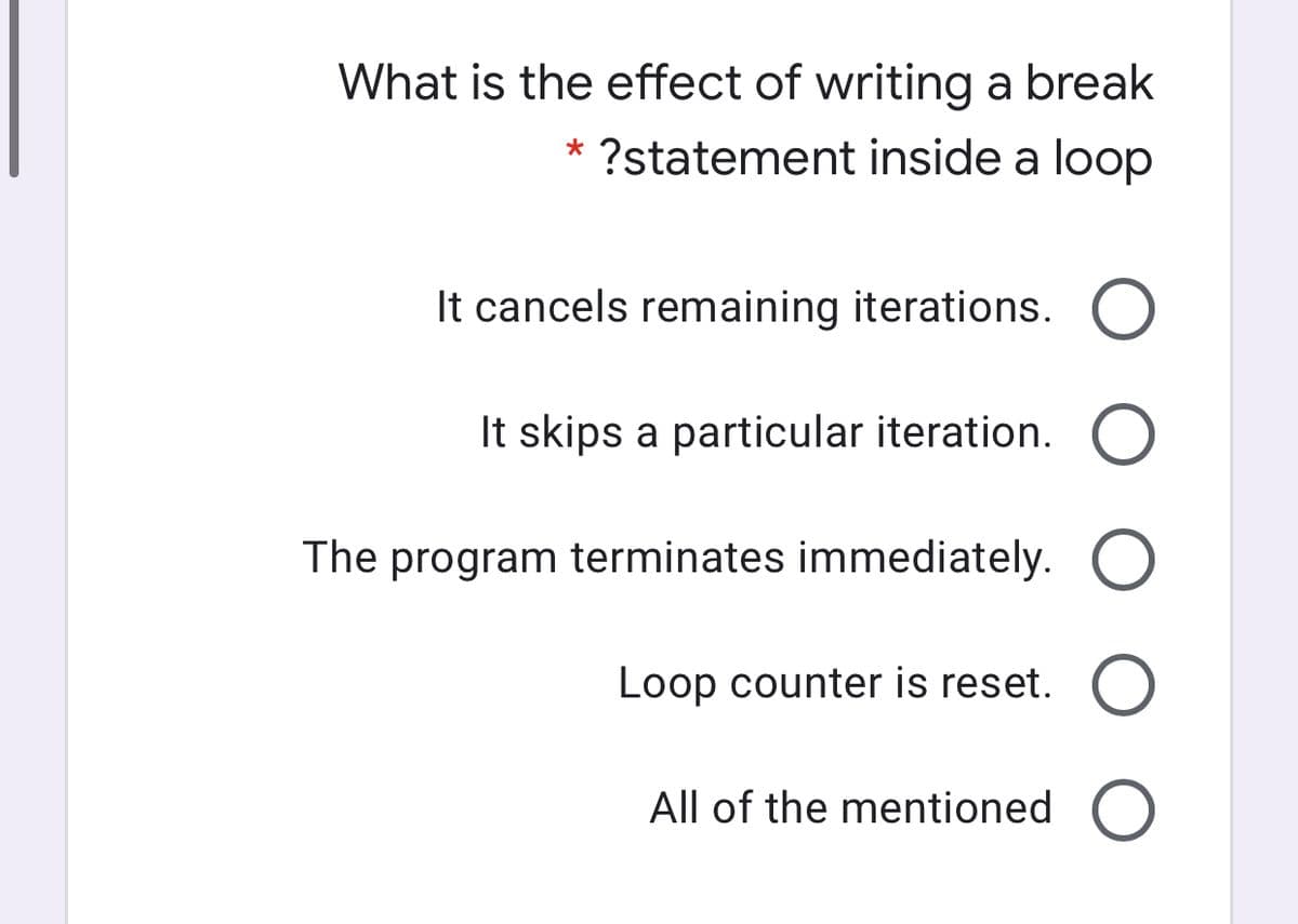 What is the effect of writing a break
?statement inside a loop
*
It cancels remaining iterations.
It skips a particular iteration.
The program terminates immediately.
Loop counter is reset.
All of the mentioned
