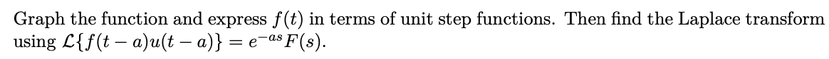 Graph the function and express f(t) in terms of unit step functions. Then find the Laplace transform
using L{f(t – a)u(t – a)} = e-a$ F(s).

