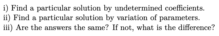 i) Find a particular solution by undetermined coefficients.
ii) Find a particular solution by variation of parameters.
iii) Are the answers the same? If not, what is the difference?
