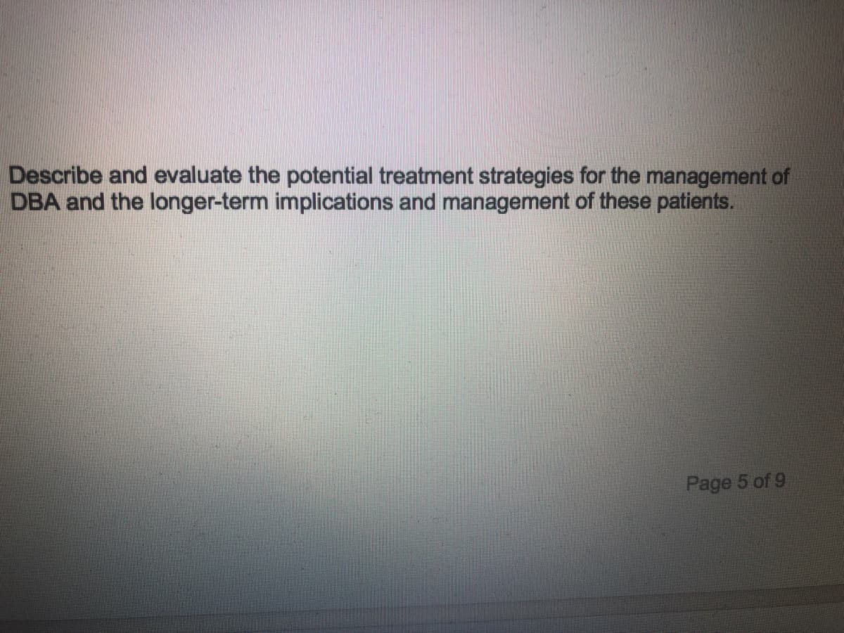 Describe and evaluate the potential treatment strategies for the management of
DBA and the longer-term implications and management of these patients.
Page 5 of 9
