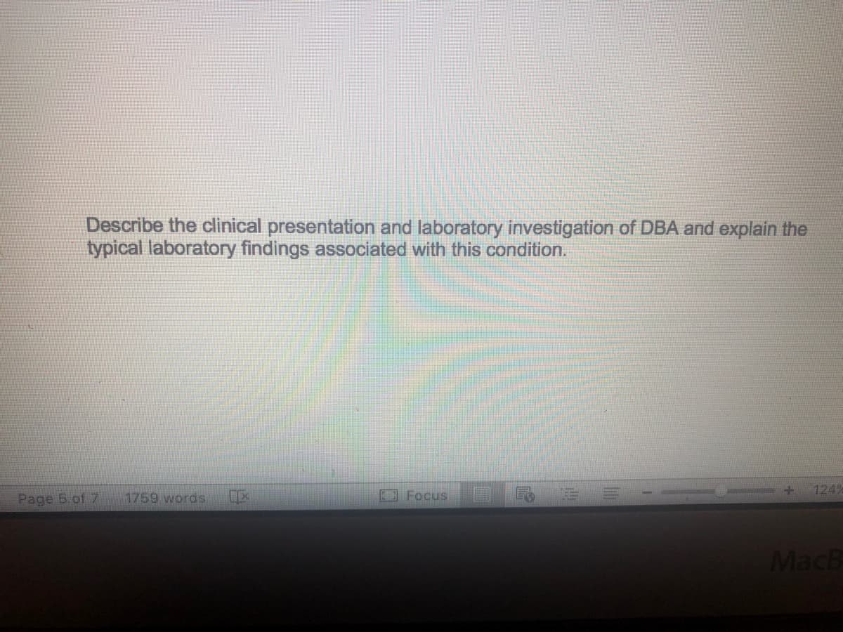 Describe the clinical presentation and laboratory investigation of DBA and explain the
typical laboratory findings associated with this condition.
124
Page 5.of 7
1759 words
CE
E3 Focus
