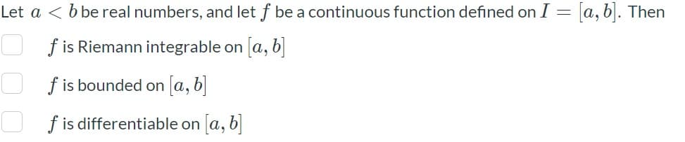 Let a < b be real numbers, and let f be a continuous function defined on I = a, b. Then
f is Riemann integrable on a, b]
U fis bounded on a, b
f is differentiable on a, b
