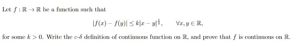 Let f : R → R be a function such that
|f (x) – f(y)| < k|r – y|2,
Vx, y E R,
for some k > 0. Write the e-d definition of continuous function on R, and prove that f is continuous on R.
