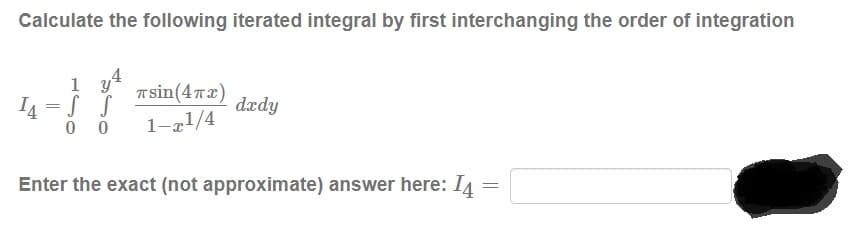 Calculate the following iterated integral by first interchanging the order of integration
1
T sin(4Tx)
I4 =S S
dædy
1-x1/4
Enter the exact (not approximate) answer here: I4
