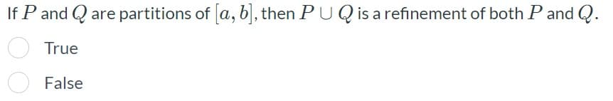If P and Q are partitions of a, b], then PUQ is a refinement of both P and Q.
True
False
