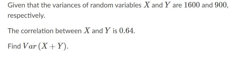 Given that the variances of random variables X and Y are 1600 and 900,
respectively.
The correlation between X and Y is 0.64.
Find Var (X +Y).
