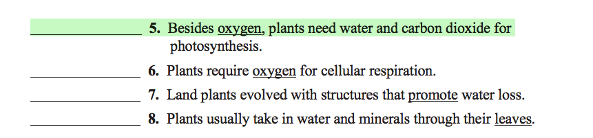 5. Besides oxygen, plants need water and carbon dioxide for
photosynthesis.
6. Plants require oxygen for cellular respiration.
7. Land plants evolved with structures that promote water loss.
8. Plants usually take in water and minerals through their leaves.
