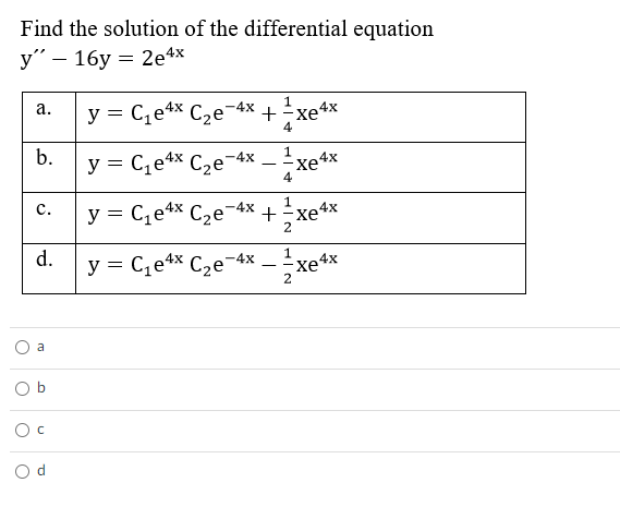 Find the solution of the differential equation
у" — 16у — 2e4x
1
y = C,e4x
C2e¬4x +xe4x
а.
4
b.
y = C,e4x C2e¬4
-xe4x
4
х
4х
y = C,e4x C2e¯4x +xe
с.
2
d.
y = C,e4x C,e-4x
--xe4x
2
O b
