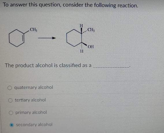 To answer this question, consider the following reaction.
CH
CH
OH
The product alcohol is classified as a
quaternary alcohol
tertiary alcohol
O primary alcohol
secondary alcohol
