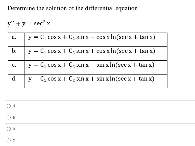 Determine the solution of the differential equation
y" + y = sec? x
y = C, cos x + C2 sin x – cos x In(sec x + tan x)
а.
b.
y = C, cos x + C2 sin x + cos x In(sec x + tan x)
y = C, cos x + C2 sin x – sin x In(sec x + tan x)
с.
d.
y = C, cos x + C2 sin x + sin x In(secx + tan x)
a
b.
