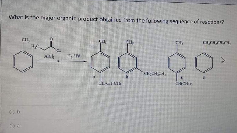 What is the major organic product obtained from the following sequence of reactions?
CH,
H;C.
CH,
CH,
CH,
CH,CH,CH,CH,
Cl
AlCl,
H/Pd
CH.CH,CH;
b.
P.
CH,CH,CH,
CH(CH.),
a.
