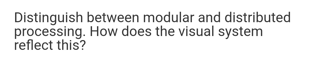 Distinguish between modular and distributed
processing. How does the visual system
reflect this?
