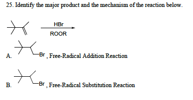 25. Identify the major product and the mechanism of the reaction below.
+
A.
B.
HBr
ROOR
-Br, Free-Radical Addition Reaction
-Br, Free-Radical Substitution Reaction