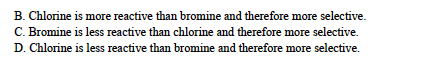 B. Chlorine is more reactive than bromine and therefore more selective.
C. Bromine is less reactive than chlorine and therefore more selective.
D. Chlorine is less reactive than bromine and therefore more selective.