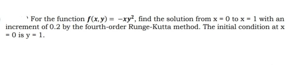 For the function f(x, y) = -xy2, find the solution from x = 0 to x = 1 with an
increment of 0.2 by the fourth-order Runge-Kutta method. The initial condition at x
= 0 is y = 1.