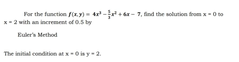 For the function f(x, y) = 4x³ − ²x² + 6x − 7, find the solution from x = 0 to
x = 2 with an increment of 0.5 by
Euler's Method
The initial condition at x = 0 is y = 2.