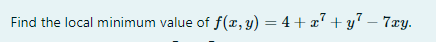 Find the local minimum value of f(x, y) = 4 + x7 + y7 – 7xy.
