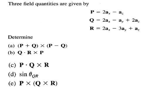 Three field quantities are given by
P = 2a, - a̟
%D
2a,
а, + 2а,
R
2a,
За, + а,
Determine
(a) (P + Q) × (P – Q)
(b) Q· R X P
(c) P· Q × R
(d) sin 8or
(e) P X (Q × R)
