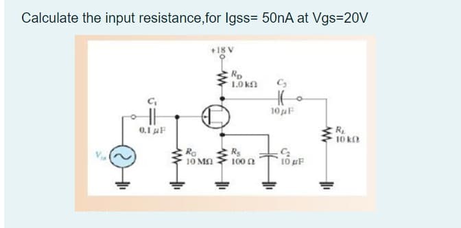 Calculate the input resistance,for Igss= 50nA at Vgs320V
1.0 kn
10 jF
R.
10 k
0.1 aF
Ra
10 Mn 100 a
10 uF

