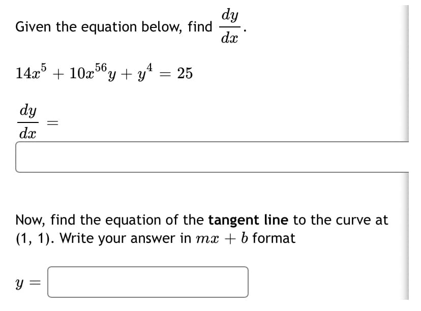 dy
Given the equation below, find
dx
14x + 10x56y + y = 25
4
dy
dx
Now, find the equation of the tangent line to the curve at
(1, 1). Write your answer in mx + b format
y =
