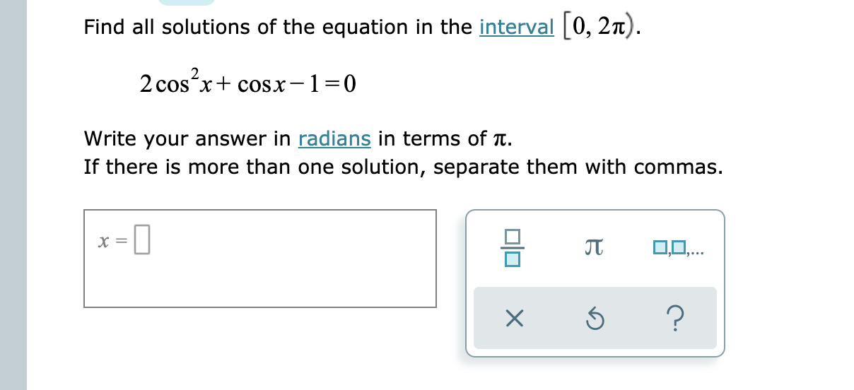 Find all solutions of the equation in the interval[0, 2n).
2 cos´x+ cosx-1=0
Write your answer in radians in terms of Tt.
If there is more than one solution, separate them with commas.
0,0,..
