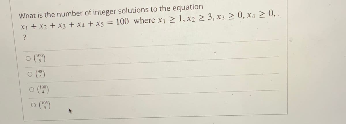 What is the number of integer solutions to the equation
X1 + x2 + x3 + x4 + x5 = 100 where x1 2 1, x2 2 3, x3 > 0, x4 > 0, .
?
100
98'
O ()
105
