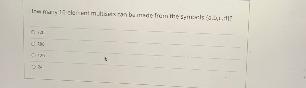 How many 10-element multisets can be made from the symbols {a,b,c,d}?
O 720
O 286
O 120
24
