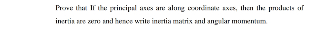 Prove that If the principal axes are along coordinate axes, then the products of
inertia are zero and hence write inertia matrix and angular momentum.
