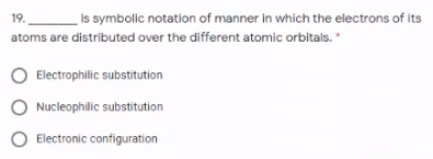 19. is symbolic notation of manner in which the electrons of its
atoms are distributed over the different atomic orbitals.
Electrophilic substitution
Nucleophilic substitution
O Electronic configuration
