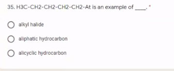 35. H3C-CH2-CH2-CH2-CH2-At is an example of
alkyl halide
aliphatic hydrocarbon
O alcyclic hydrocarbon
