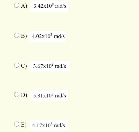 O A) 3.42x10$ rad/s
B) 4.02x10% rad/s
C) 3.67x10° rad/s
D) 5.31x108 rad/s
E) 4.17x10 rad/s
