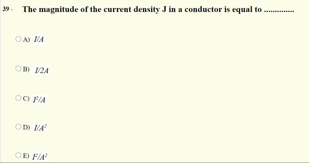 39 -
The magnitude of the current density J in a conductor is equal to
O A) I/A
O B) I/2A
O C) F/A
O D) I/A?
O E) P/A²
