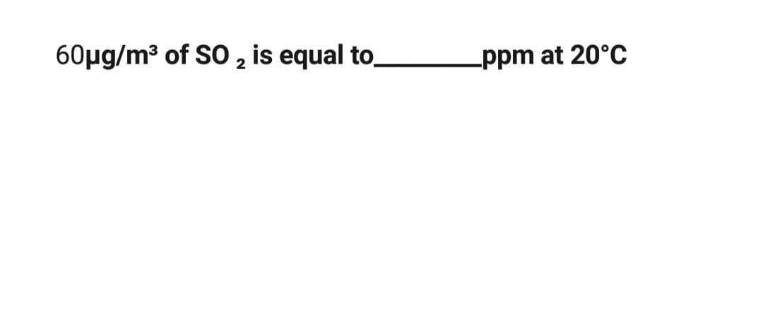 60µg/m3 of SO 2 is equal to
-ppm at 20°C
