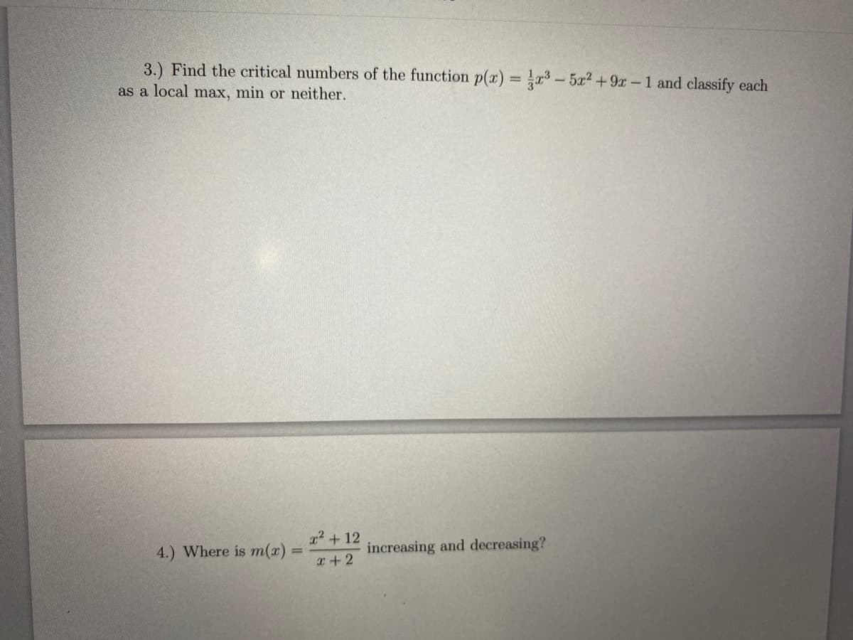 3.) Find the critical numbers of the function p(x) = 3-5x2+9x-1 and classify each
as a local max, min or neither.
x2 + 12
4.) Where is m(x)
increasing and decreasing?
r+2
